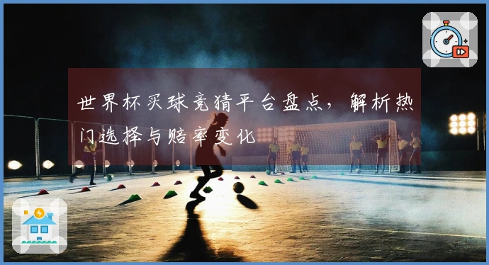 世界杯买球竞猜平台盘点，解析热门选择与赔率变化