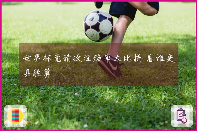 世界杯竞猜投注赔率大比拼 看谁更具胜算