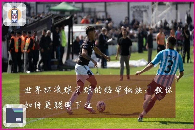 世界杯滚球买球的赔率秘诀，教你如何更聪明下注