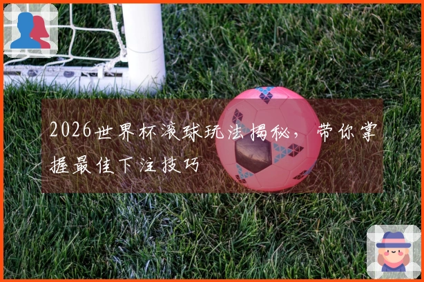 2026世界杯滚球玩法揭秘，带你掌握最佳下注技巧