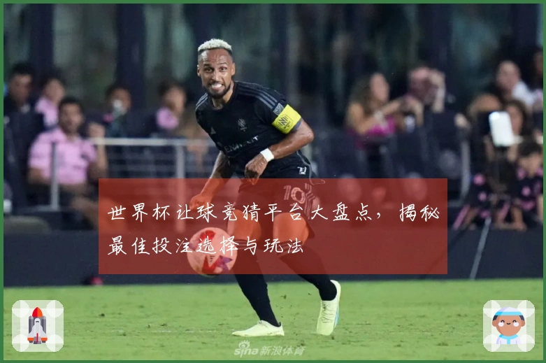 世界杯让球竞猜平台大盘点，揭秘最佳投注选择与玩法