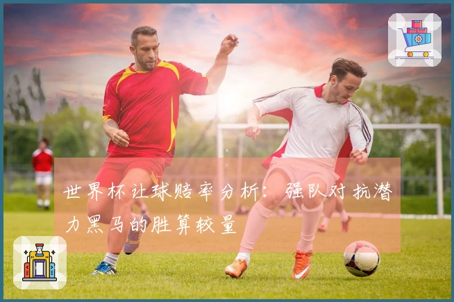 世界杯让球赔率分析:强队对抗潜力黑马的胜算较量