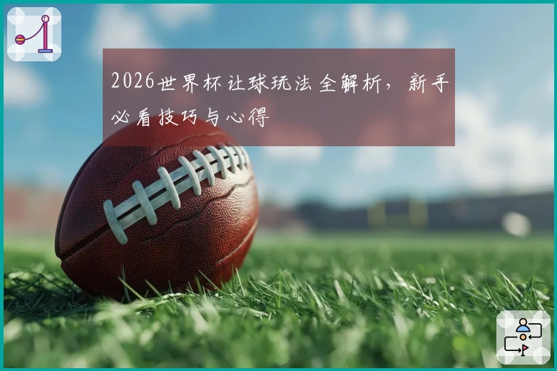 2026世界杯让球玩法全解析，新手必看技巧与心得