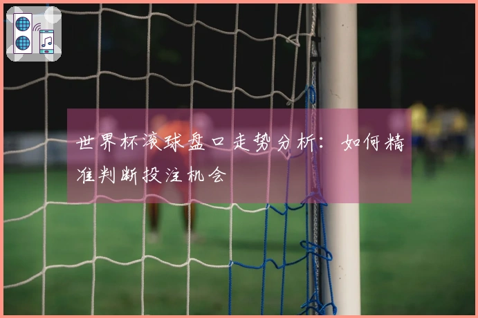 世界杯滚球盘口走势分析：如何精准判断投注机会