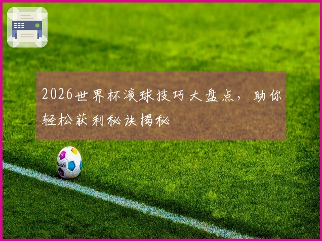 2026世界杯滚球技巧大盘点，助你轻松获利秘诀揭秘