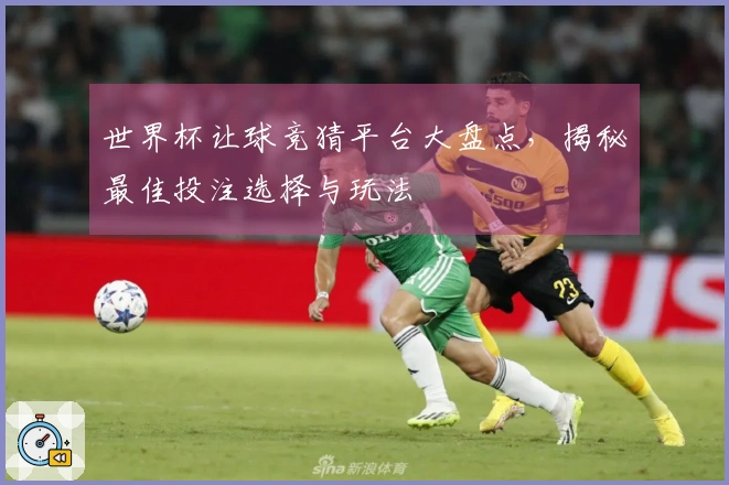世界杯让球竞猜平台大盘点，揭秘最佳投注选择与玩法