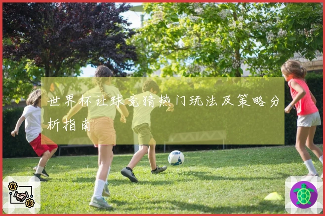 世界杯让球竞猜热门玩法及策略分析指南