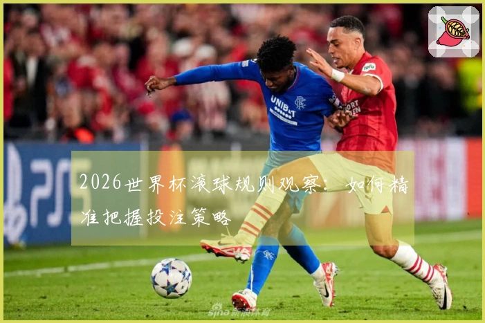 2026世界杯滚球规则观察：如何精准把握投注策略