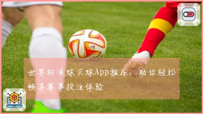 世界杯滚球买球App推荐，助你轻松畅享赛事投注体验