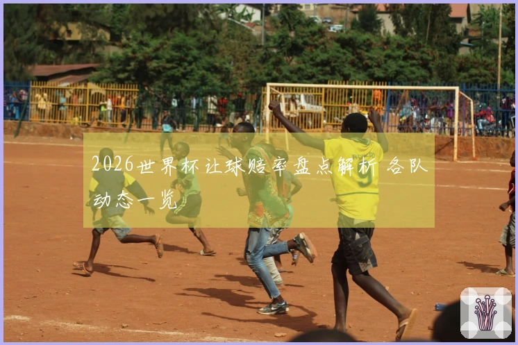 2026世界杯让球赔率盘点解析 各队动态一览