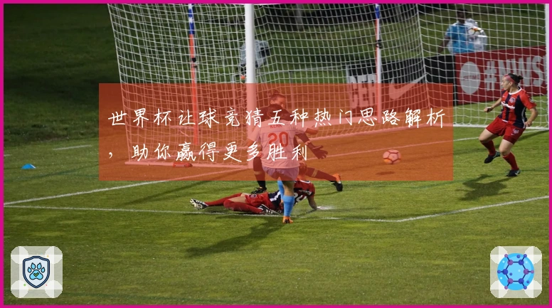 世界杯让球竞猜五种热门思路解析，助你赢得更多胜利