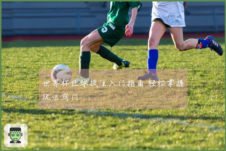 世界杯让球投注入门指南 轻松掌握玩法窍门