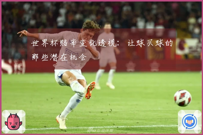 世界杯赔率变化透视：让球买球的那些潜在机会
