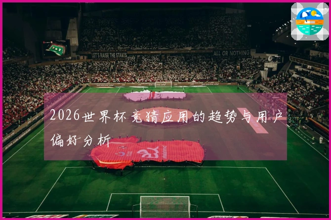 2026世界杯竞猜应用的趋势与用户偏好分析