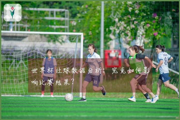世界杯让球数据分析：究竟如何影响比赛结果？