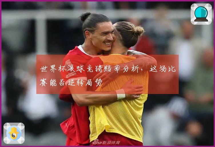 世界杯滚球竞猜赔率分析，这场比赛能否逆转局势