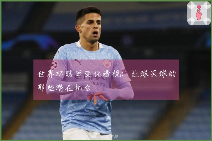 世界杯赔率变化透视：让球买球的那些潜在机会