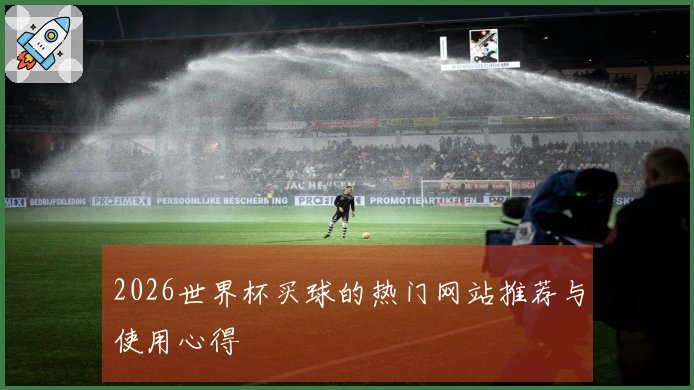 2026世界杯买球的热门网站推荐与使用心得