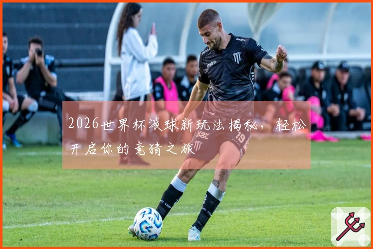 2026世界杯滚球新玩法揭秘，轻松开启你的竞猜之旅