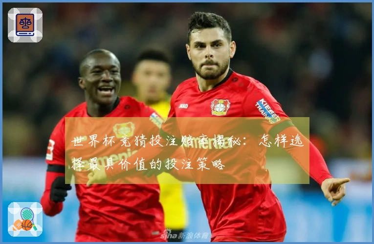 世界杯竞猜投注赔率揭秘：怎样选择最具价值的投注策略