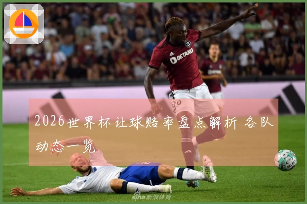 2026世界杯让球赔率盘点解析 各队动态一览