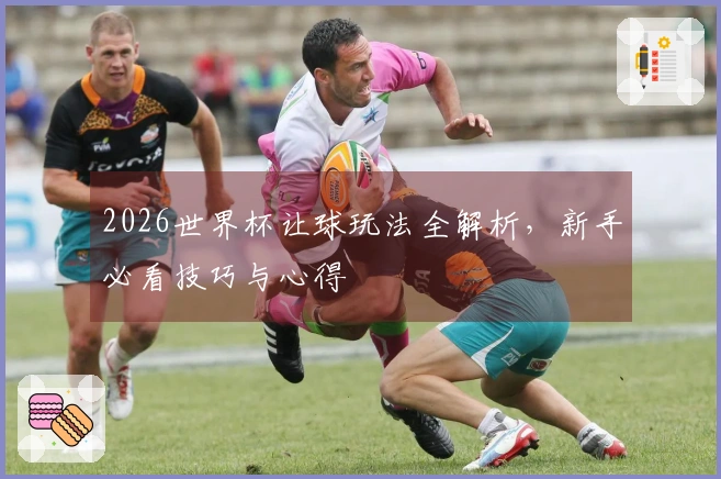 2026世界杯让球玩法全解析，新手必看技巧与心得