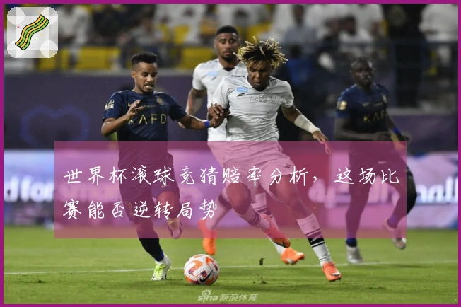 世界杯滚球竞猜赔率分析，这场比赛能否逆转局势