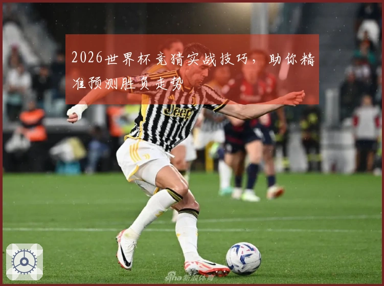2026世界杯竞猜实战技巧，助你精准预测胜负走势