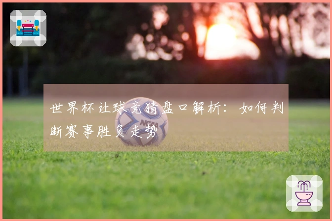 世界杯让球竞猜盘口解析：如何判断赛事胜负走势