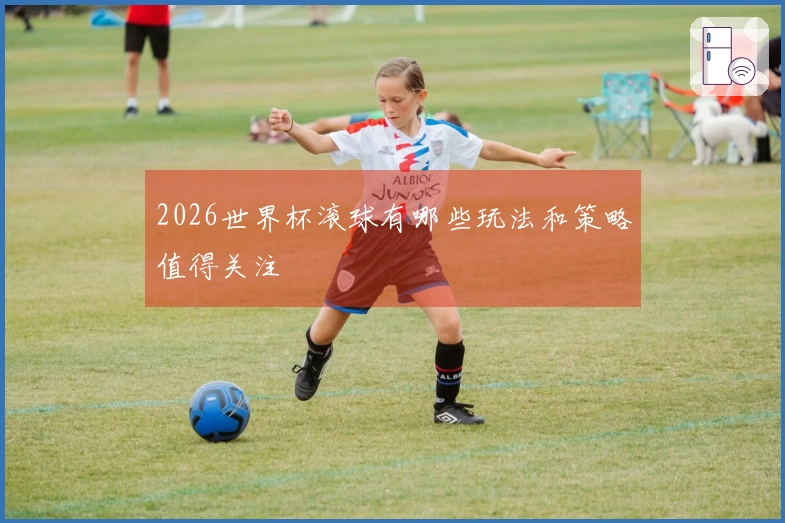 2026世界杯滚球有哪些玩法和策略值得关注