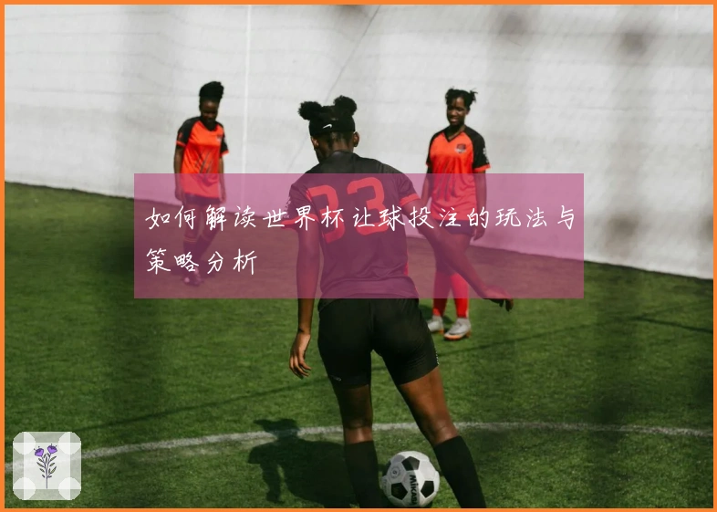如何解读世界杯让球投注的玩法与策略分析