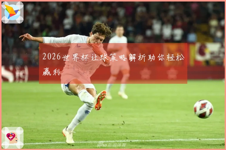 2026世界杯让球策略解析助你轻松赢利