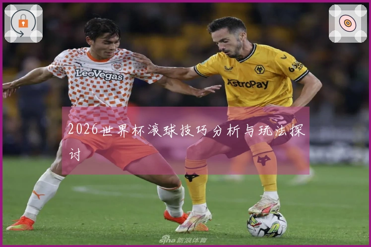 2026世界杯滚球技巧分析与玩法探讨