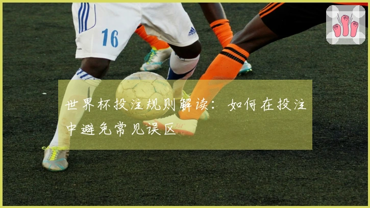 世界杯投注规则解读：如何在投注中避免常见误区