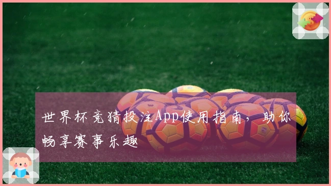 世界杯竞猜投注App使用指南，助你畅享赛事乐趣