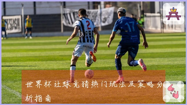 世界杯让球竞猜热门玩法及策略分析指南