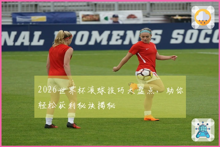 2026世界杯滚球技巧大盘点，助你轻松获利秘诀揭秘