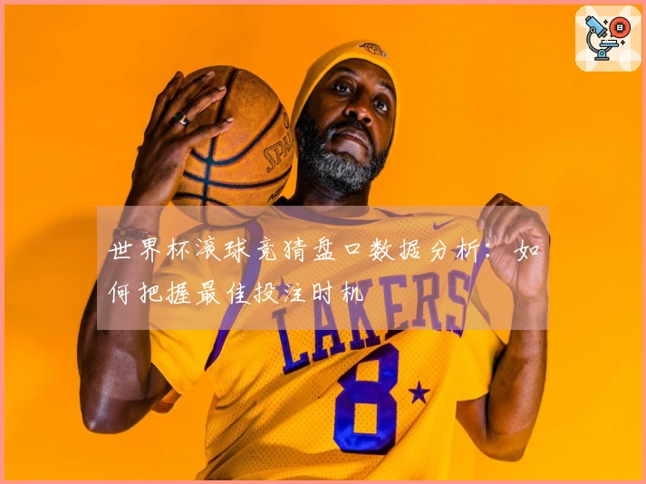 世界杯滚球竞猜盘口数据分析：如何把握最佳投注时机