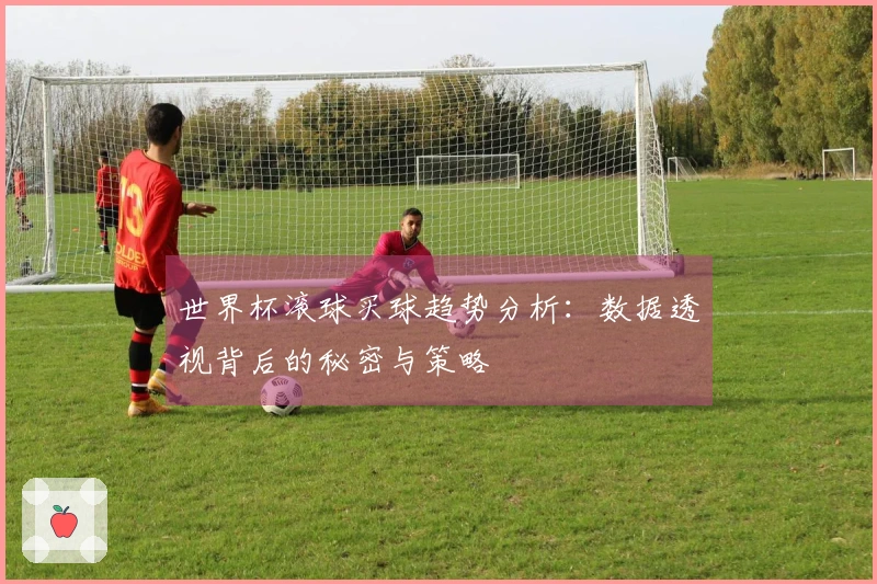 世界杯滚球买球趋势分析：数据透视背后的秘密与策略