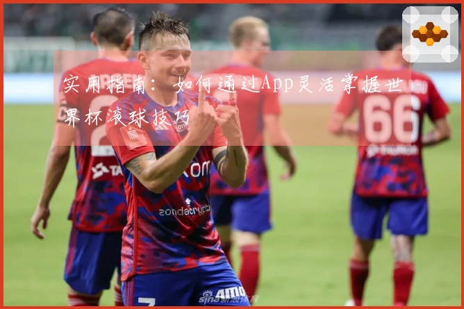实用指南：如何通过App灵活掌握世界杯滚球技巧