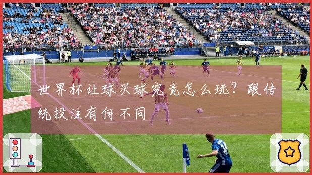 世界杯让球买球究竟怎么玩？跟传统投注有何不同