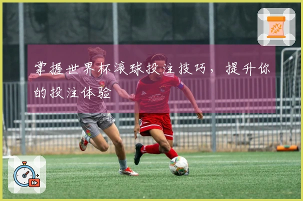 掌握世界杯滚球投注技巧，提升你的投注体验